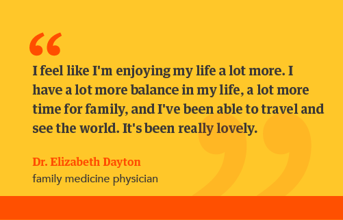 Dr Dayton quote: I feel like I'm enjoying my life a lot more. I have a lot more balance in my life, a lot more time for family, and I've been able to travel and see the world. It's been really lovely.